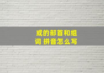 或的部首和组词 拼音怎么写